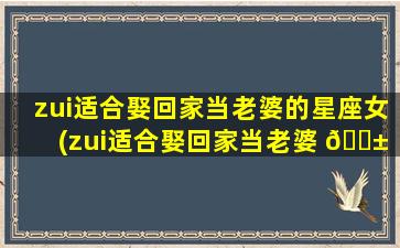 zui
适合娶回家当老婆的星座女(zui
适合娶回家当老婆 🐱 的星座女是什 🐬 么)